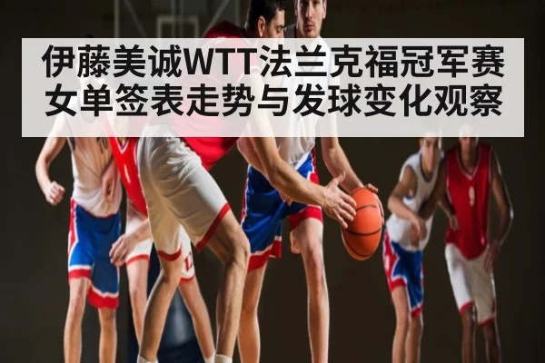伊藤美诚WTT法兰克福冠军赛女单签表走势与发球变化观察 - stakeapp