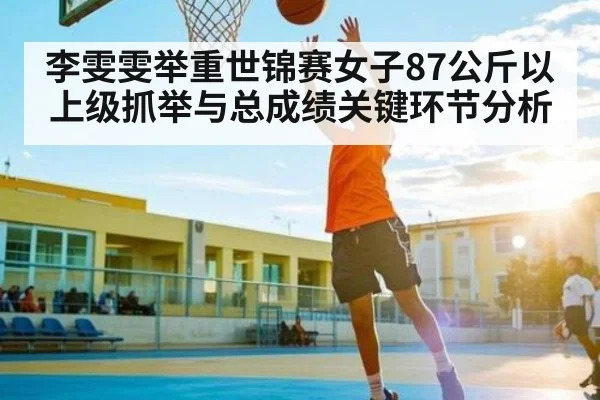 李雯雯举重世锦赛女子87公斤以上级抓举与总成绩关键环节分析 - stakeapp